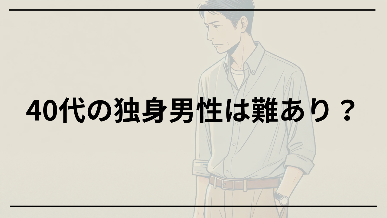 40代の独身男性は難あり？変わり者？幼稚？何かあると思われないための対策