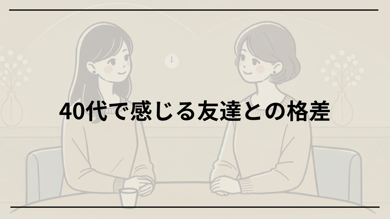 40代で感じる友達との格差にどう向き合うべきかを解説