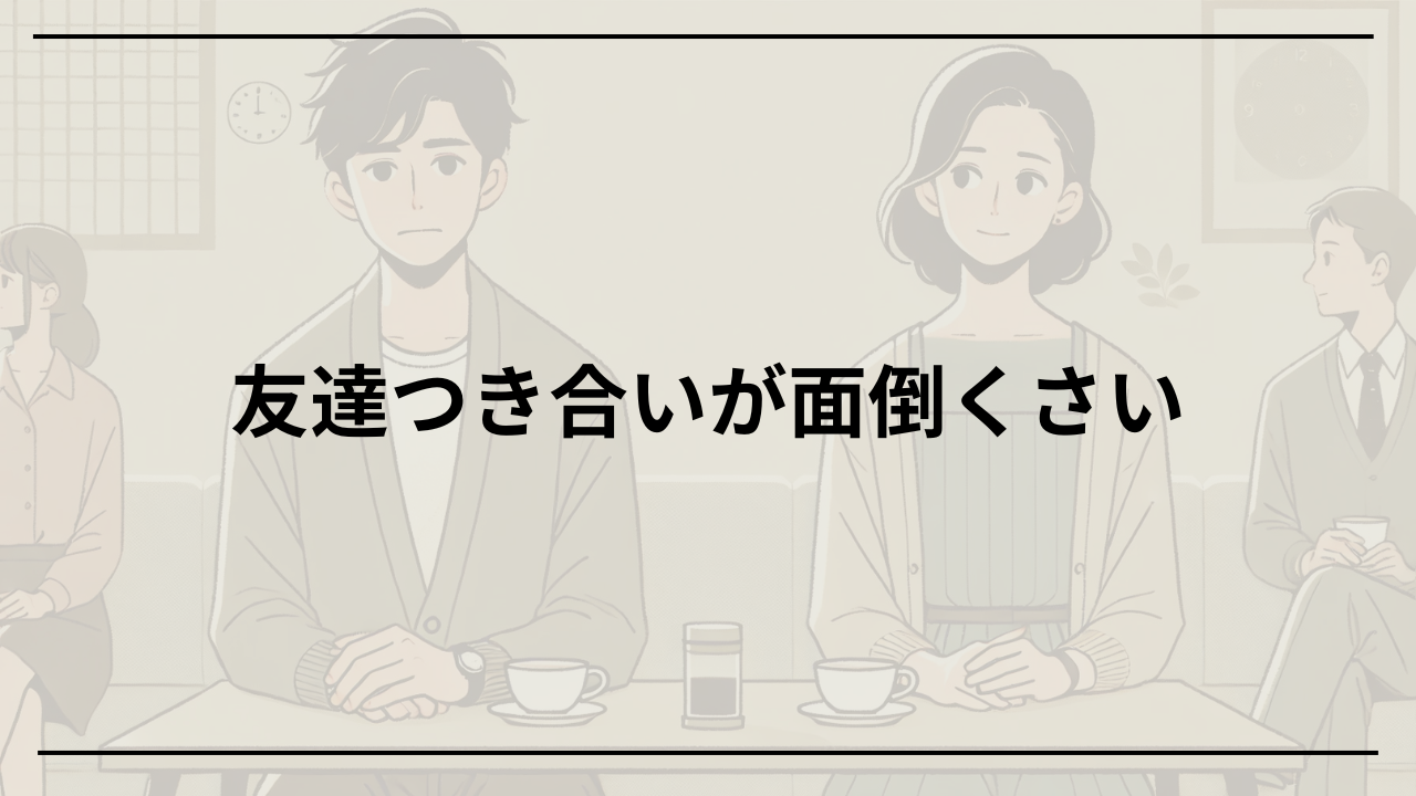 40代で友達付き合いがめんどくさい時の共通点と解決策