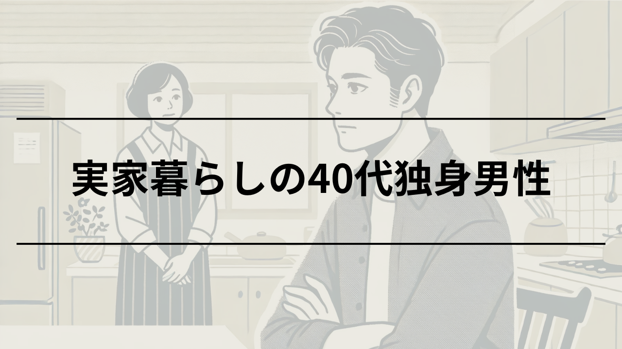 40代で実家暮らしの男性は「やばい」と言われる原因と改善策